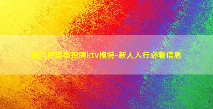 厦门商务场招聘ktv模特-新人入行必看信息